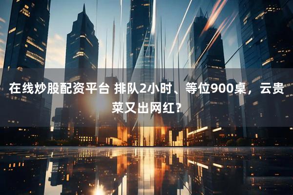 在线炒股配资平台 排队2小时、等位900桌，云贵菜又出网红？