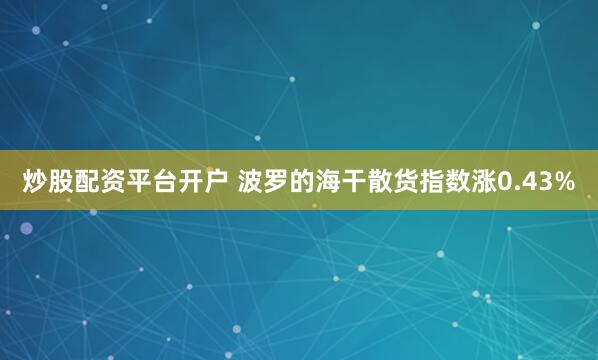 炒股配资平台开户 波罗的海干散货指数涨0.43%