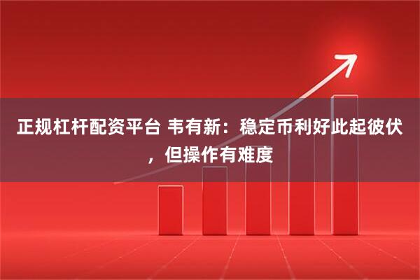 正规杠杆配资平台 韦有新:稳定币利好此起彼伏,但操作有难度