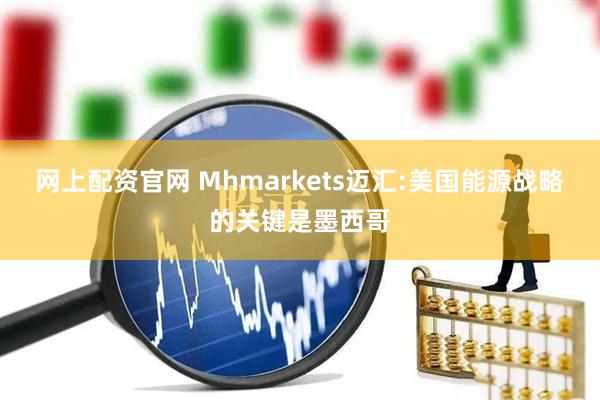 网上配资官网 Mhmarkets迈汇:美国能源战略的关键是墨西哥
