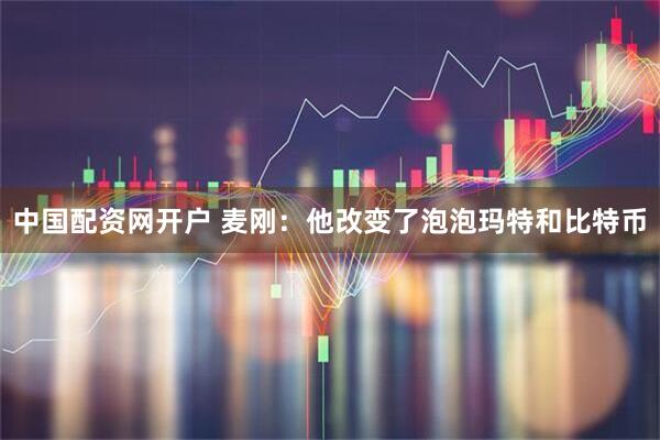 中国配资网开户 麦刚：他改变了泡泡玛特和比特币