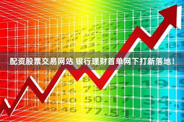 配资股票交易网站 银行理财首单网下打新落地！
