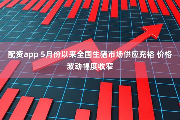 配资app 5月份以来全国生猪市场供应充裕 价格波动幅度收窄