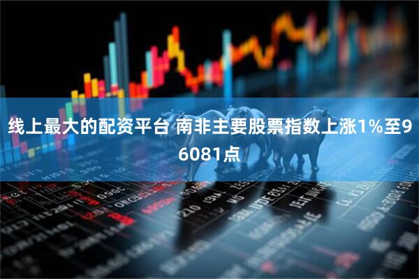 线上最大的配资平台 南非主要股票指数上涨1%至96081点