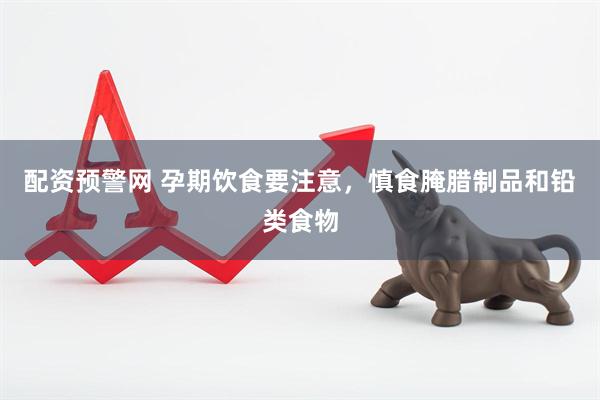 配资预警网 孕期饮食要注意，慎食腌腊制品和铅类食物