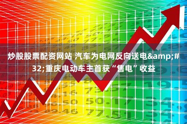 炒股股票配资网站 汽车为电网反向送电&#32;重庆电动车主首获“售电”收益