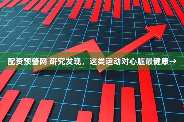 配资预警网 研究发现，这类运动对心脏最健康→