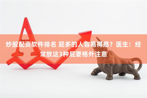 炒股配资软件排名 屁多的人容易得癌？医生：经常放这3种屁要格外注意