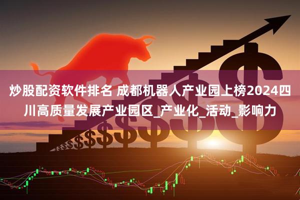 炒股配资软件排名 成都机器人产业园上榜2024四川高质量发展产业园区_产业化_活动_影响力