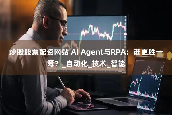 炒股股票配资网站 AI Agent与RPA：谁更胜一筹？_自动化_技术_智能