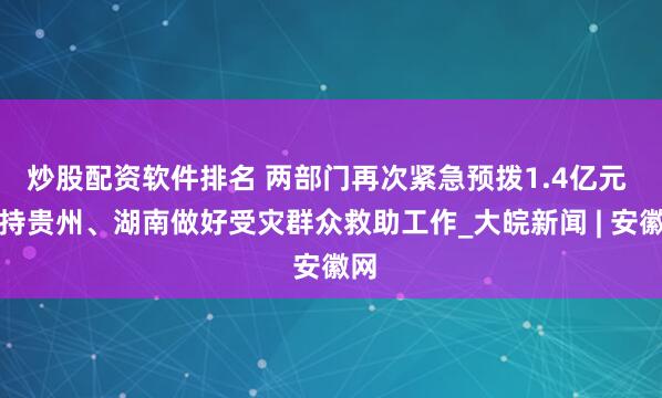 炒股配资软件排名 两部门再次紧急预拨1.4亿元 支持贵州、湖南做好受灾群众救助工作_大皖新闻 | 安徽网