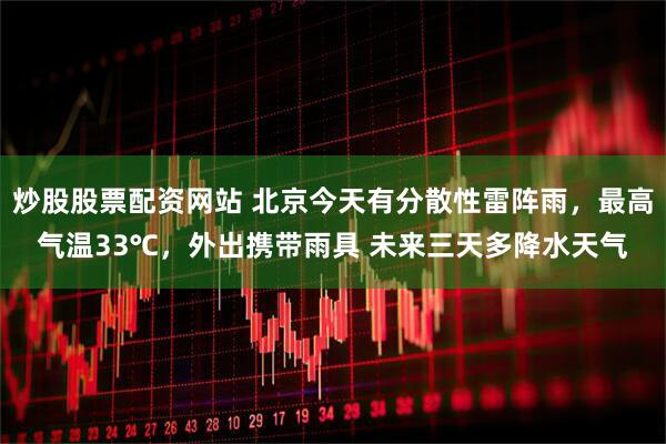 炒股股票配资网站 北京今天有分散性雷阵雨，最高气温33℃，外出携带雨具 未来三天多降水天气