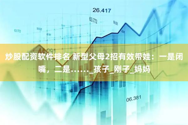 炒股配资软件排名 新型父母2招有效带娃：一是闭嘴，二是……_孩子_刚子_妈妈
