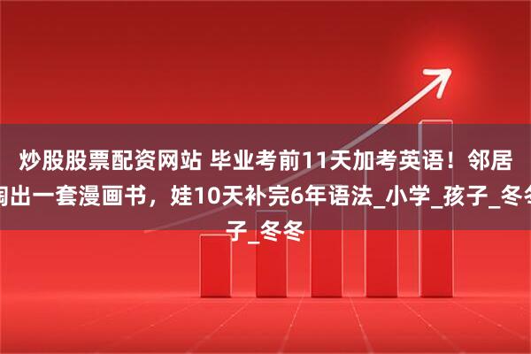 炒股股票配资网站 毕业考前11天加考英语！邻居掏出一套漫画书，娃10天补完6年语法_小学_孩子_冬冬