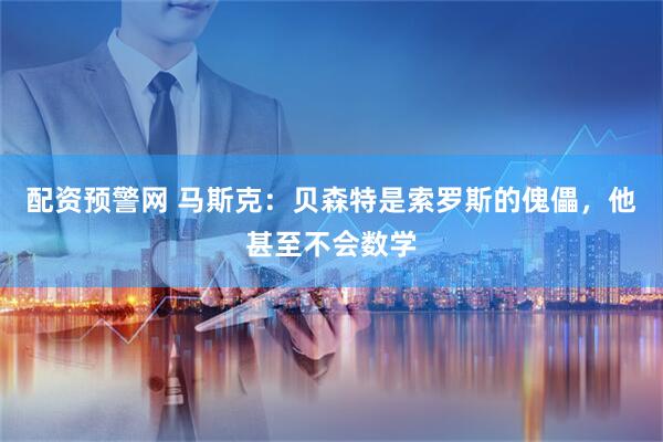 配资预警网 马斯克：贝森特是索罗斯的傀儡，他甚至不会数学