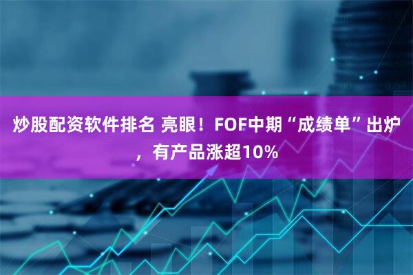 炒股配资软件排名 亮眼！FOF中期“成绩单”出炉，有产品涨超10%