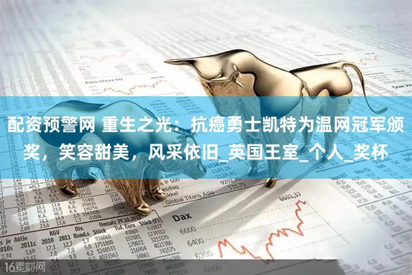 配资预警网 重生之光：抗癌勇士凯特为温网冠军颁奖，笑容甜美，风采依旧_英国王室_个人_奖杯