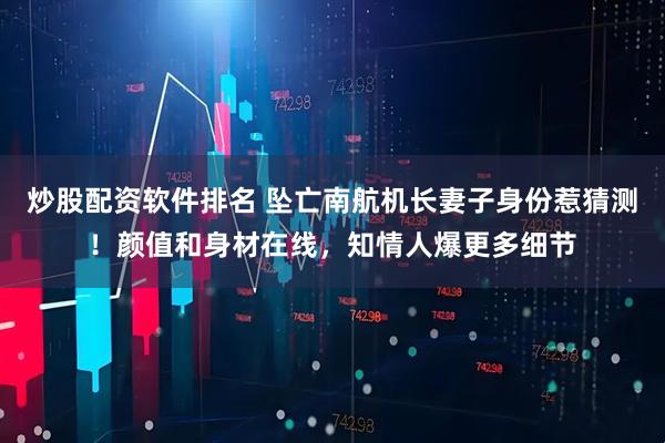 炒股配资软件排名 坠亡南航机长妻子身份惹猜测！颜值和身材在线，知情人爆更多细节