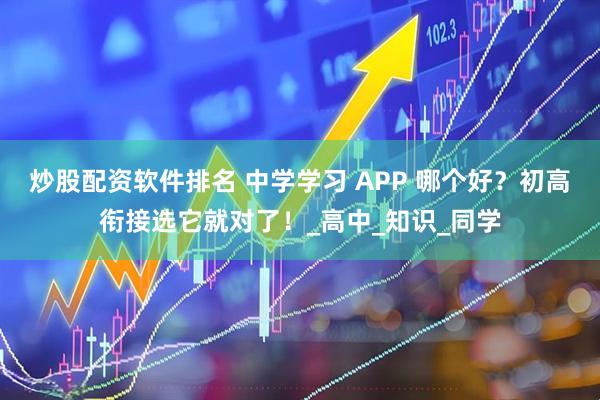 炒股配资软件排名 中学学习 APP 哪个好？初高衔接选它就对了！_高中_知识_同学