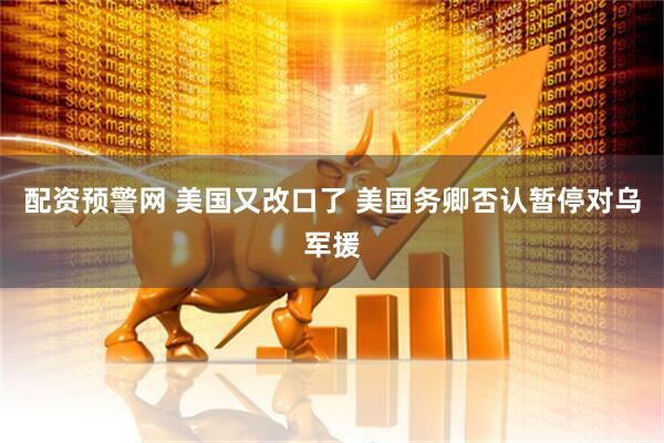配资预警网 美国又改口了 美国务卿否认暂停对乌军援