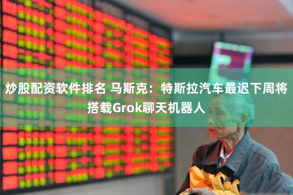 炒股配资软件排名 马斯克：特斯拉汽车最迟下周将搭载Grok聊天机器人