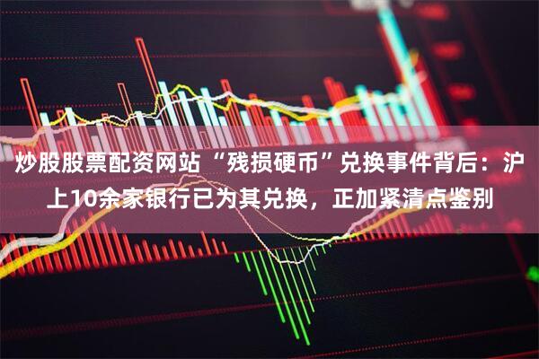炒股股票配资网站 “残损硬币”兑换事件背后：沪上10余家银行已为其兑换，正加紧清点鉴别