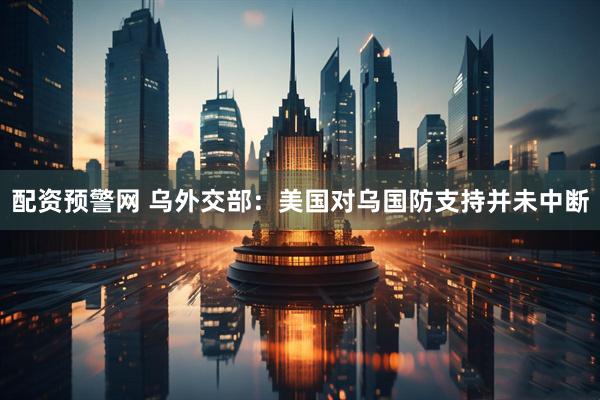 配资预警网 乌外交部：美国对乌国防支持并未中断