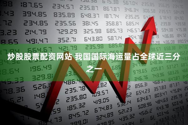 炒股股票配资网站 我国国际海运量占全球近三分之一