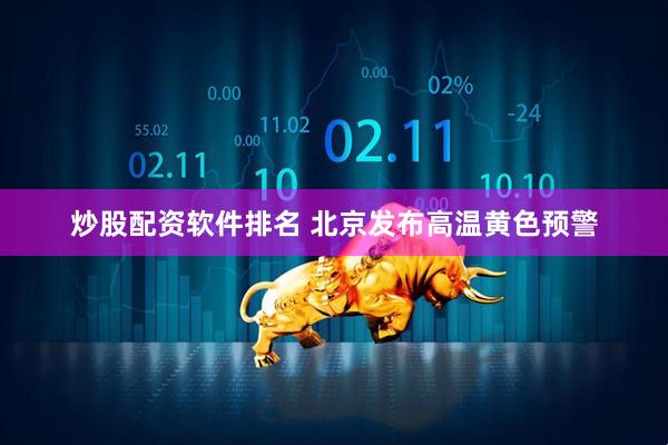 炒股配资软件排名 北京发布高温黄色预警