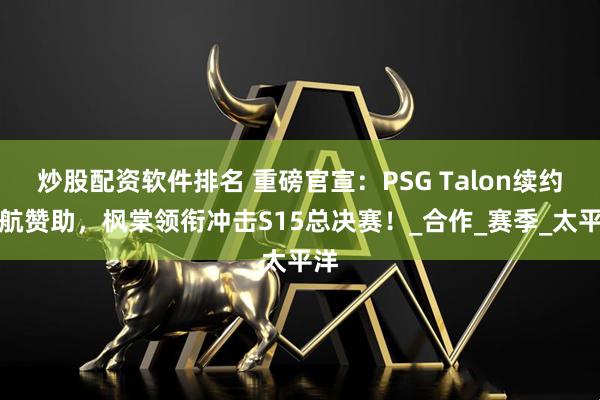 炒股配资软件排名 重磅官宣：PSG Talon续约卡航赞助，枫棠领衔冲击S15总决赛！_合作_赛季_太平洋