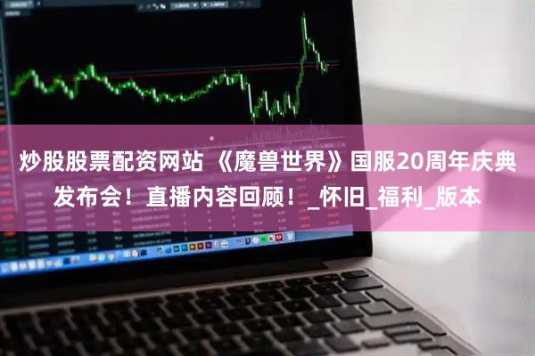 炒股股票配资网站 《魔兽世界》国服20周年庆典发布会！直播内容回顾！_怀旧_福利_版本