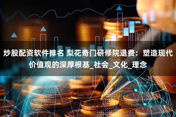 炒股配资软件排名 梨花奇门研修院退费：塑造现代价值观的深厚根基_社会_文化_理念