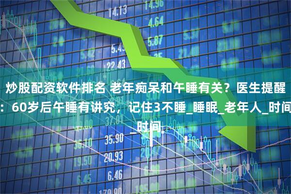 炒股配资软件排名 老年痴呆和午睡有关？医生提醒：60岁后午睡有讲究，记住3不睡_睡眠_老年人_时间