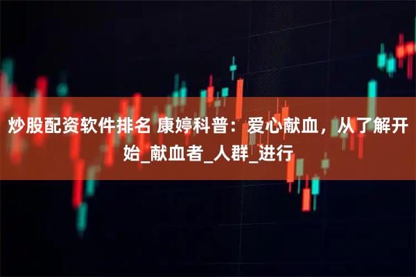 炒股配资软件排名 康婷科普：爱心献血，从了解开始_献血者_人群_进行