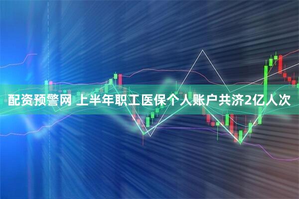 配资预警网 上半年职工医保个人账户共济2亿人次