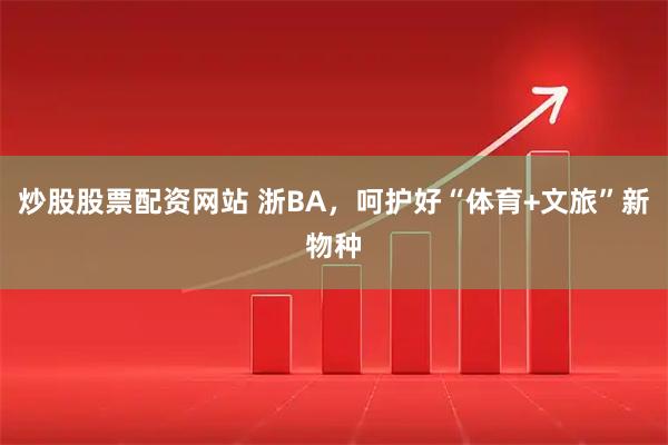 炒股股票配资网站 浙BA，呵护好“体育+文旅”新物种