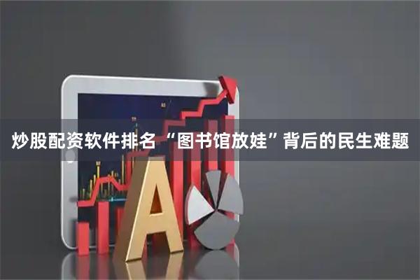 炒股配资软件排名 “图书馆放娃”背后的民生难题