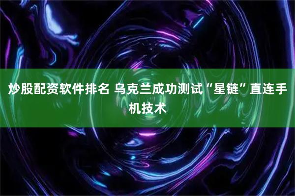 炒股配资软件排名 乌克兰成功测试“星链”直连手机技术