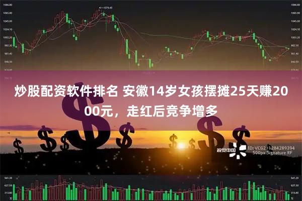 炒股配资软件排名 安徽14岁女孩摆摊25天赚2000元，走红后竞争增多