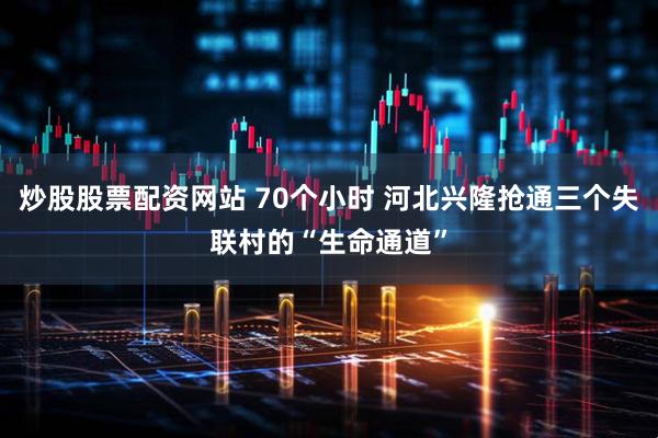炒股股票配资网站 70个小时 河北兴隆抢通三个失联村的“生命通道”