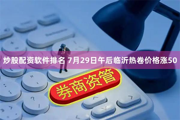 炒股配资软件排名 7月29日午后临沂热卷价格涨50