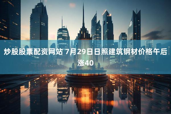 炒股股票配资网站 7月29日日照建筑钢材价格午后涨40