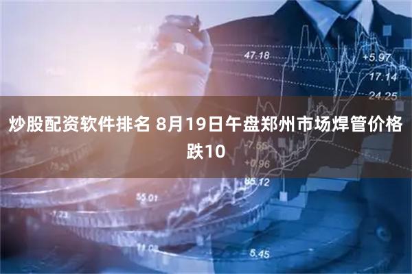 炒股配资软件排名 8月19日午盘郑州市场焊管价格跌10