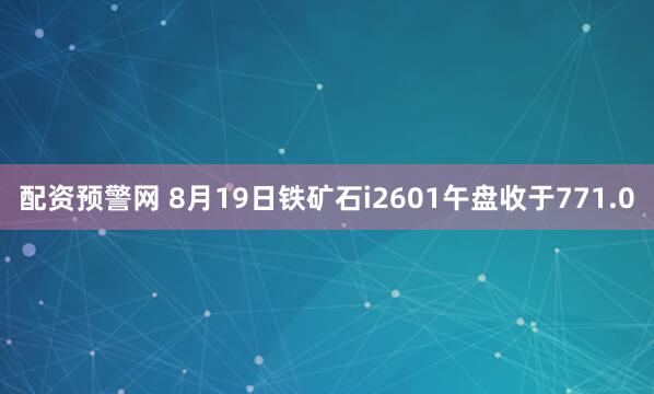 配资预警网 8月19日铁矿石i2601午盘收于771.0