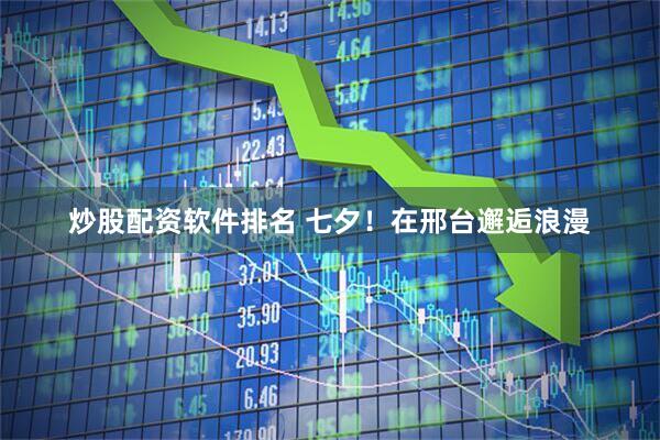 炒股配资软件排名 七夕！在邢台邂逅浪漫