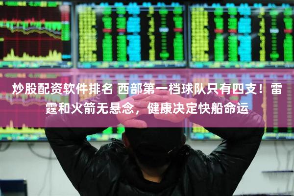 炒股配资软件排名 西部第一档球队只有四支！雷霆和火箭无悬念，健康决定快船命运