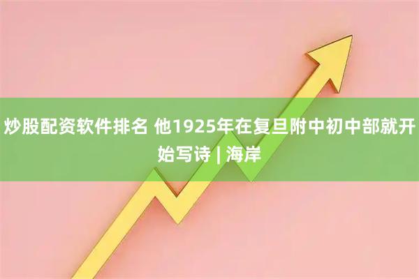 炒股配资软件排名 他1925年在复旦附中初中部就开始写诗 | 海岸