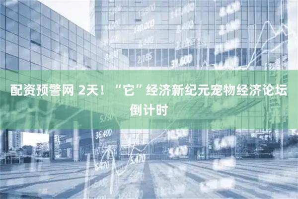 配资预警网 2天！“它”经济新纪元宠物经济论坛倒计时