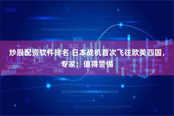 炒股配资软件排名 日本战机首次飞往欧美四国，专家：值得警惕