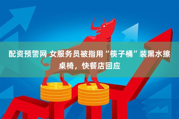 配资预警网 女服务员被指用“筷子桶”装黑水擦桌椅，快餐店回应